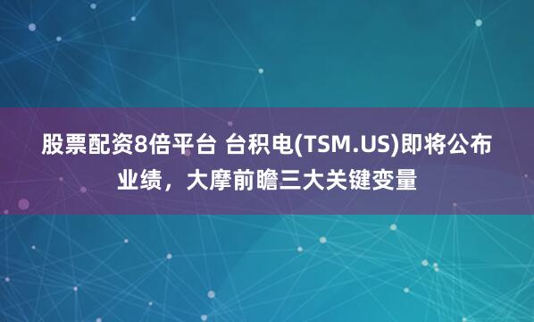 股票配资8倍平台 台积电(TSM.US)即将公布业绩，大摩前瞻三大关键变量