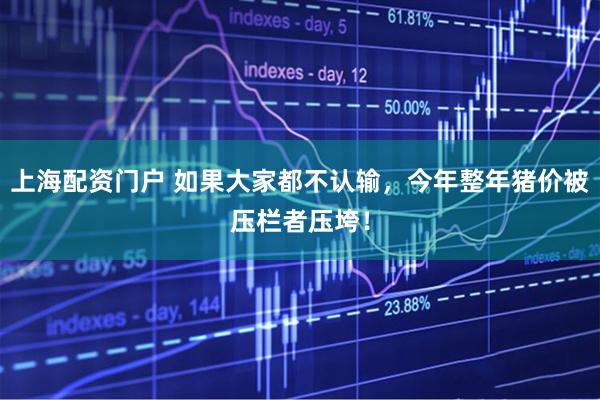上海配资门户 如果大家都不认输，今年整年猪价被压栏者压垮！