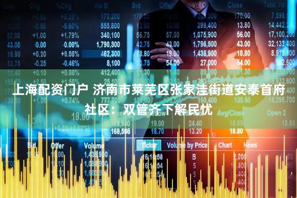 上海配资门户 济南市莱芜区张家洼街道安泰首府社区：双管齐下解民忧