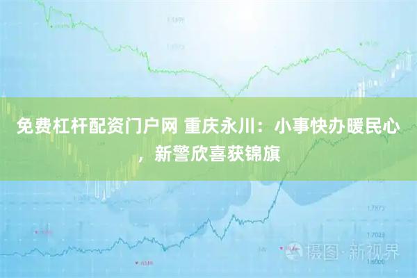 免费杠杆配资门户网 重庆永川：小事快办暖民心，新警欣喜获锦旗
