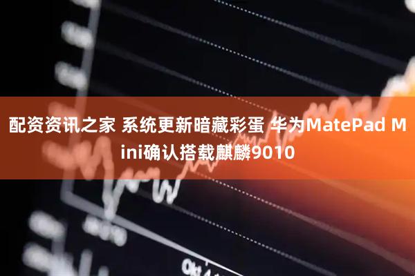 配资资讯之家 系统更新暗藏彩蛋 华为MatePad Mini确认搭载麒麟9010