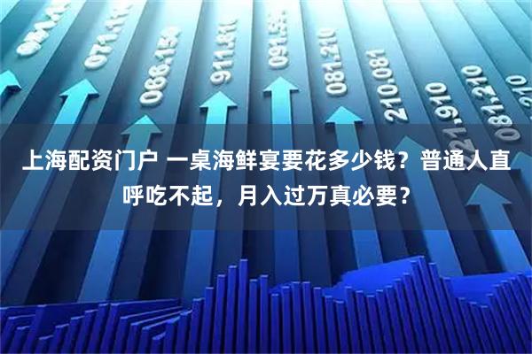 上海配资门户 一桌海鲜宴要花多少钱？普通人直呼吃不起，月入过万真必要？