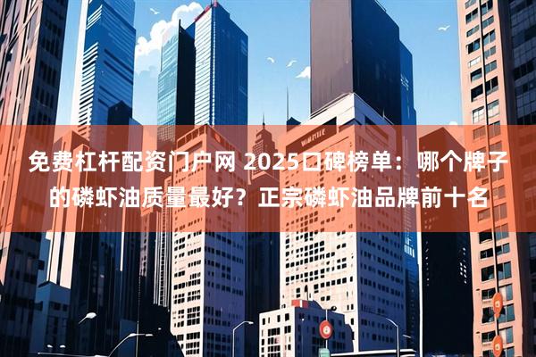 免费杠杆配资门户网 2025口碑榜单：哪个牌子的磷虾油质量最好？正宗磷虾油品牌前十名