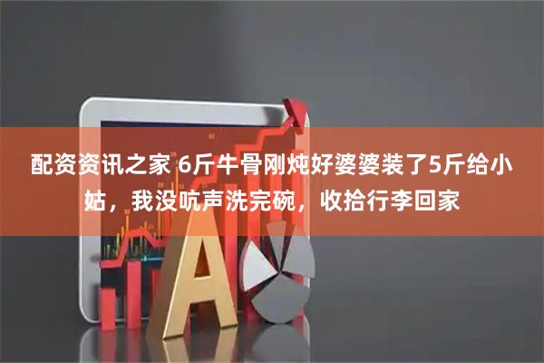 配资资讯之家 6斤牛骨刚炖好婆婆装了5斤给小姑，我没吭声洗完碗，收拾行李回家