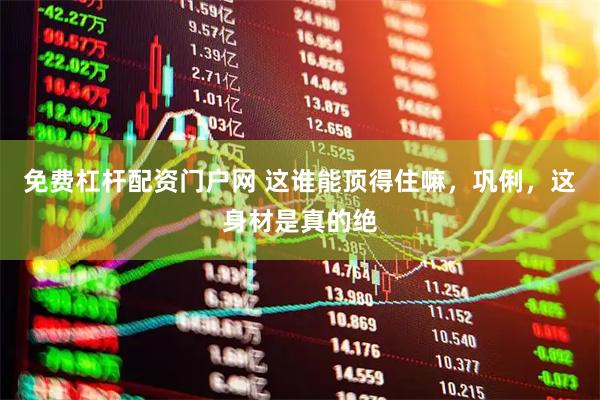 免费杠杆配资门户网 这谁能顶得住嘛，巩俐，这身材是真的绝
