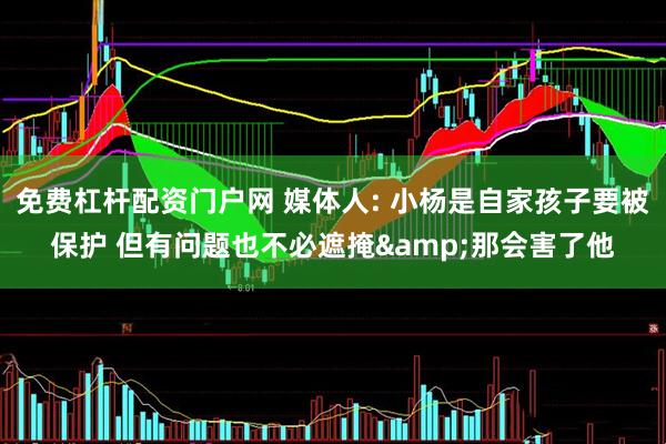 免费杠杆配资门户网 媒体人: 小杨是自家孩子要被保护 但有问题也不必遮掩&那会害了他