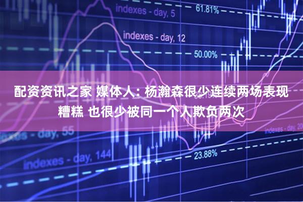 配资资讯之家 媒体人: 杨瀚森很少连续两场表现糟糕 也很少被同一个人欺负两次
